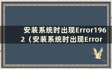 安装系统时出现Error1962（安装系统时出现Error 1962）